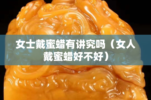 女士戴蜜蠟有講究嗎（女人戴蜜蠟好不好）