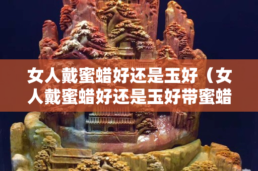 女人戴蜜蠟好還是玉好（女人戴蜜蠟好還是玉好帶蜜蠟有什么好處）