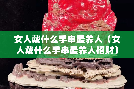 女人戴什么手串最養人（女人戴什么手串最養人招財）