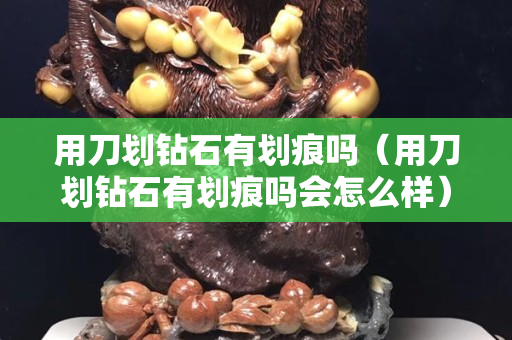 用刀劃鉆石有劃痕嗎（用刀劃鉆石有劃痕嗎會怎么樣）