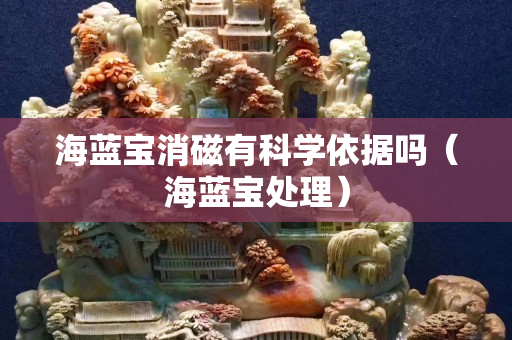 海藍寶消磁有科學依據嗎（海藍寶處理）