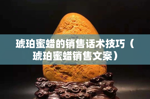 琥珀蜜蠟的銷售話術(shù)技巧（琥珀蜜蠟銷售文案）