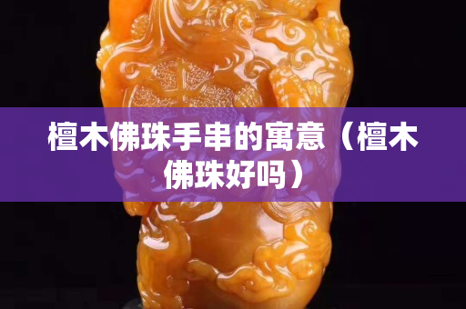 檀木佛珠手串的寓意（檀木佛珠好嗎）