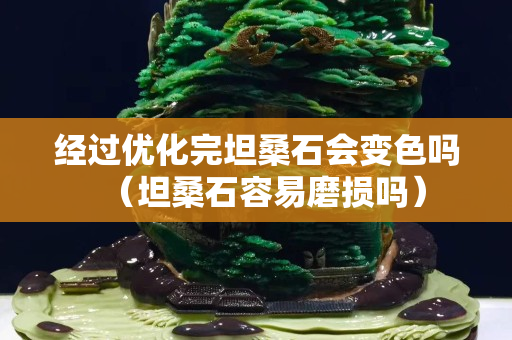 經過優化完坦桑石會變色嗎（坦桑石容易磨損嗎）