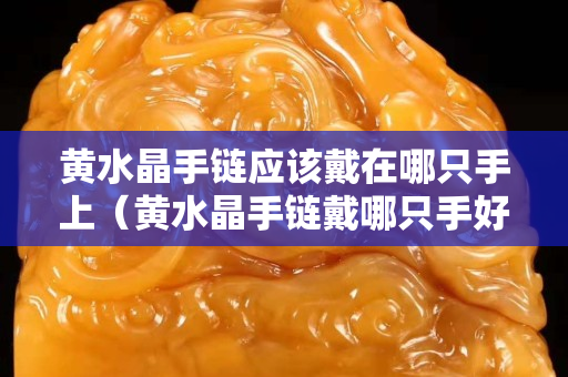黃水晶手鏈應該戴在哪只手上（黃水晶手鏈戴哪只手好）