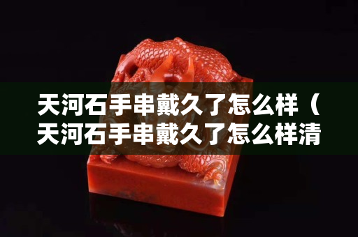 天河石手串戴久了怎么樣（天河石手串戴久了怎么樣清理）