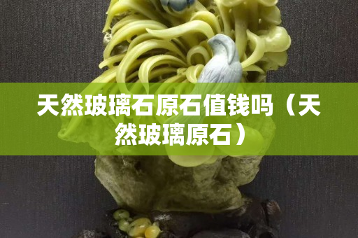 天然玻璃石原石值錢嗎（天然玻璃原石）