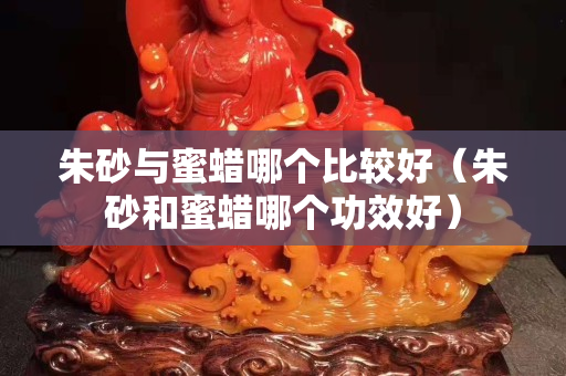 朱砂與蜜蠟哪個比較好（朱砂和蜜蠟哪個功效好）