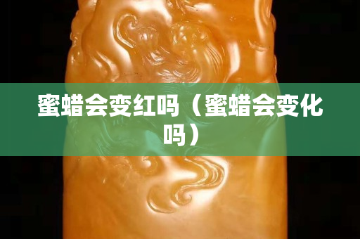 蜜蠟會變紅嗎（蜜蠟會變化嗎）