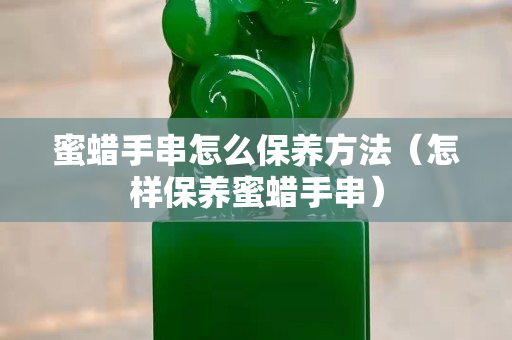 蜜蠟手串怎么保養(yǎng)方法（怎樣保養(yǎng)蜜蠟手串）