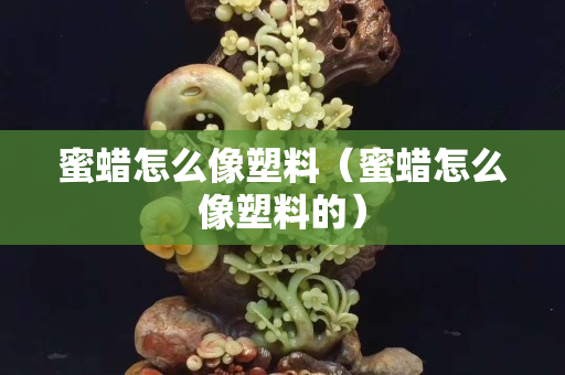 蜜蠟怎么像塑料（蜜蠟怎么像塑料的）