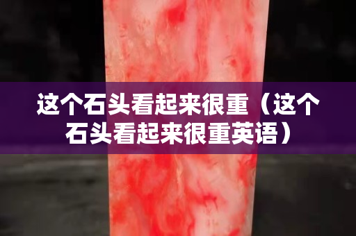 這個石頭看起來很重（這個石頭看起來很重英語）