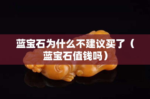 藍寶石為什么不建議買了（藍寶石值錢嗎）