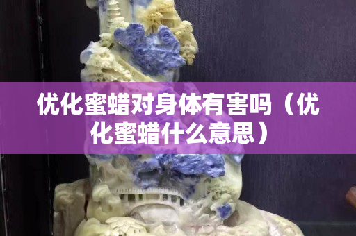 優化蜜蠟對身體有害嗎（優化蜜蠟什么意思）