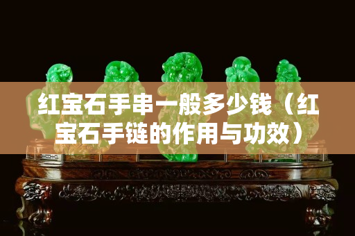 紅寶石手串一般多少錢（紅寶石手鏈的作用與功效）