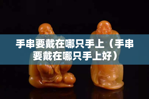 手串要戴在哪只手上（手串要戴在哪只手上好）
