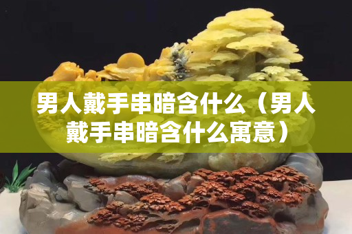 男人戴手串暗含什么（男人戴手串暗含什么寓意）