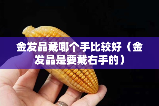 金發(fā)晶戴哪個(gè)手比較好（金發(fā)晶是要戴右手的）