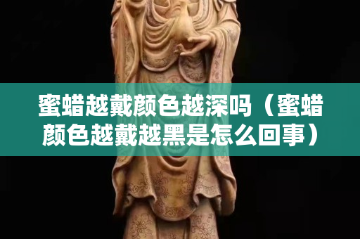 蜜蠟越戴顏色越深嗎（蜜蠟顏色越戴越黑是怎么回事）