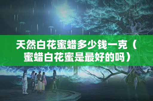 天然白花蜜蠟多少錢一克（蜜蠟白花蜜是最好的嗎）