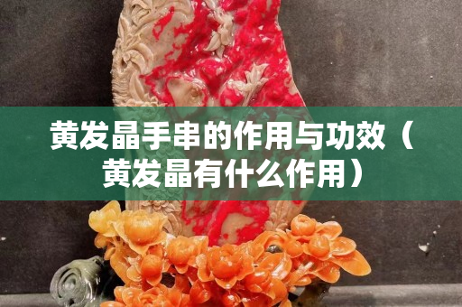 黃發晶手串的作用與功效（黃發晶有什么作用）