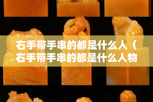 右手帶手串的都是什么人（右手帶手串的都是什么人物）