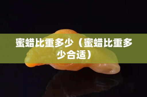 蜜蠟比重多少（蜜蠟比重多少合適）