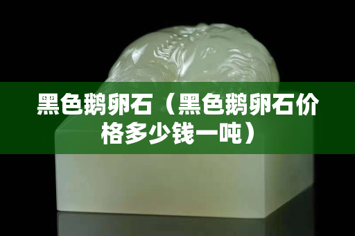 黑色鵝卵石（黑色鵝卵石價格多少錢一噸）