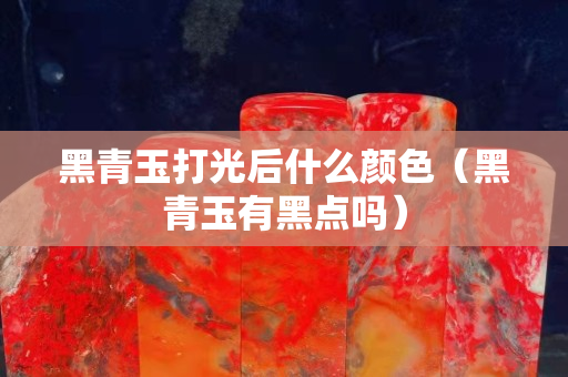 黑青玉打光后什么顏色（黑青玉有黑點嗎）