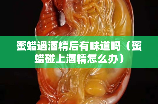 蜜蠟遇酒精后有味道嗎（蜜蠟碰上酒精怎么辦）