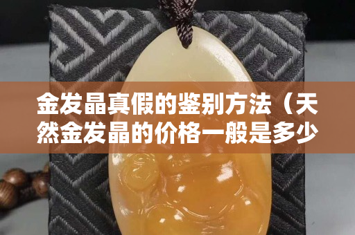 金發晶真假的鑒別方法（天然金發晶的價格一般是多少）