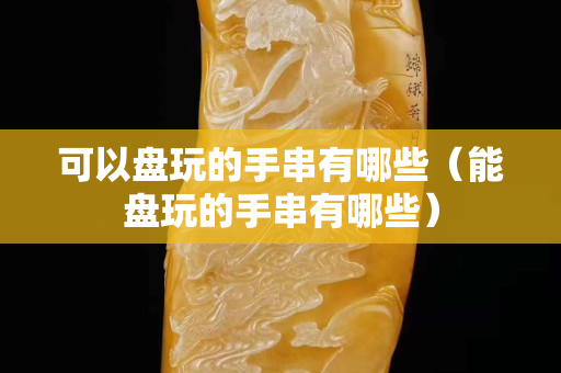 可以盤玩的手串有哪些（能盤玩的手串有哪些）
