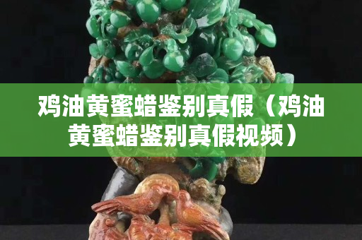 雞油黃蜜蠟鑒別真假（雞油黃蜜蠟鑒別真假視頻）