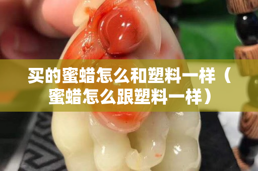 買的蜜蠟怎么和塑料一樣（蜜蠟怎么跟塑料一樣）