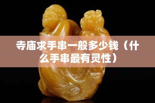 寺廟求手串一般多少錢（什么手串最有靈性）