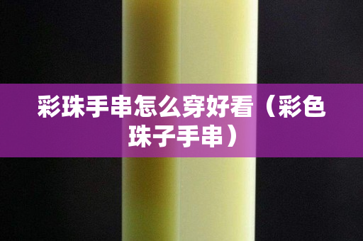彩珠手串怎么穿好看（彩色珠子手串）