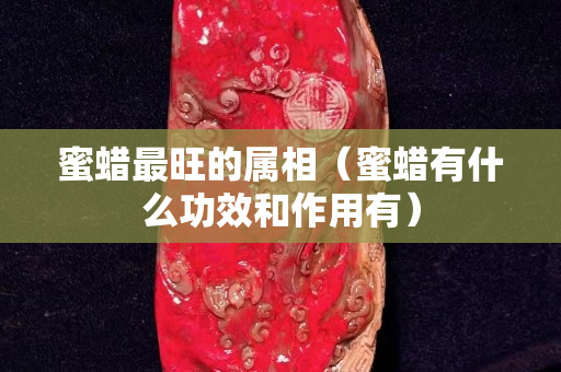 蜜蠟最旺的屬相（蜜蠟有什么功效和作用有）