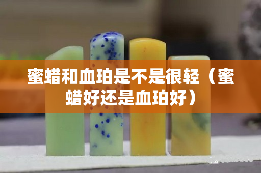 蜜蠟和血珀是不是很輕（蜜蠟好還是血珀好）