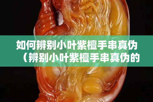 如何辨別小葉紫檀手串真?zhèn)危ū鎰e小葉紫檀手串真?zhèn)蔚姆椒ǎ? title=