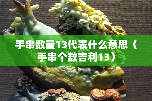 手串數量13代表什么意思（手串個數吉利13）