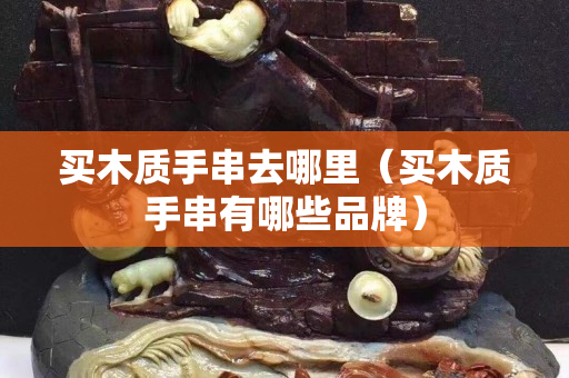 買木質手串去哪里（買木質手串有哪些品牌）