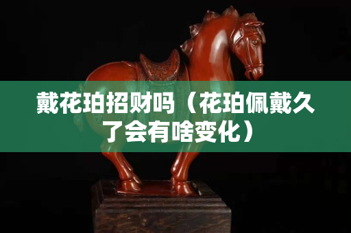 戴花珀招財嗎（花珀佩戴久了會有啥變化）