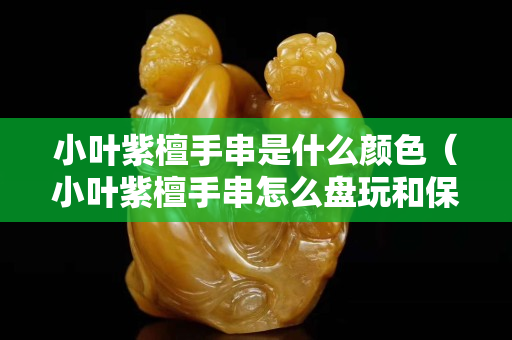 小葉紫檀手串是什么顏色（小葉紫檀手串怎么盤玩和保養）