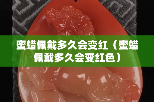 蜜蠟佩戴多久會變紅（蜜蠟佩戴多久會變紅色）