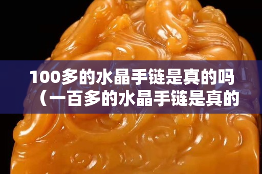 100多的水晶手鏈是真的嗎（一百多的水晶手鏈是真的嗎）