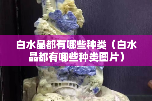 白水晶都有哪些種類（白水晶都有哪些種類圖片）