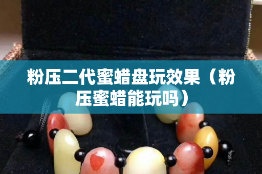 粉壓二代蜜蠟盤玩效果（粉壓蜜蠟?zāi)芡鎲幔? title=