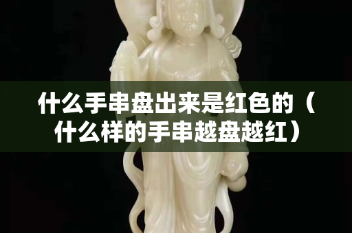 什么手串盤出來(lái)是紅色的（什么樣的手串越盤越紅）