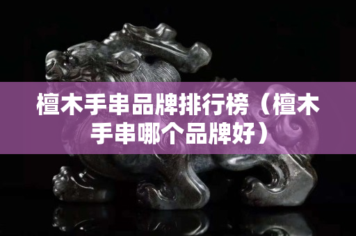 檀木手串品牌排行榜（檀木手串哪個(gè)品牌好）
