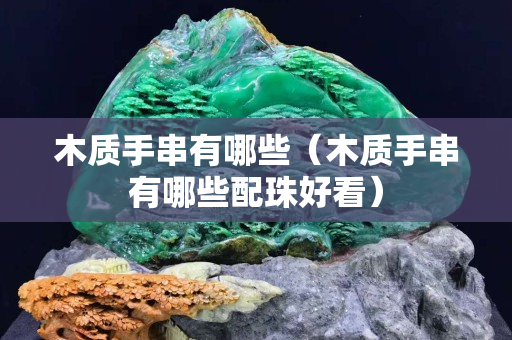 木質手串有哪些（木質手串有哪些配珠好看）